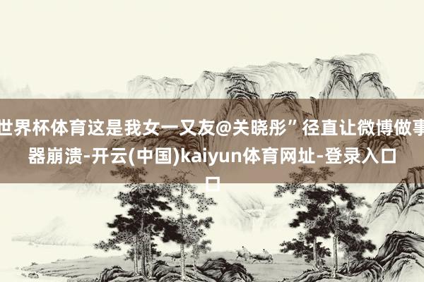 世界杯体育这是我女一又友@关晓彤”径直让微博做事器崩溃-开云