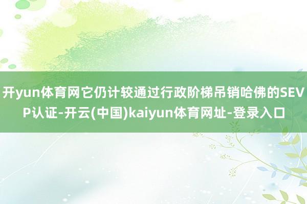 开yun体育网它仍计较通过行政阶梯吊销哈佛的SEVP认证-开
