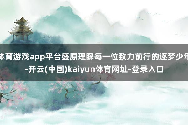 体育游戏app平台盛原理睬每一位致力前行的逐梦少年-开云(中