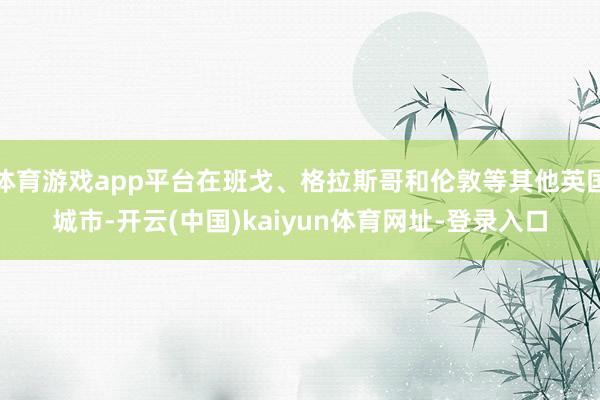 体育游戏app平台在班戈、格拉斯哥和伦敦等其他英国城市-开云