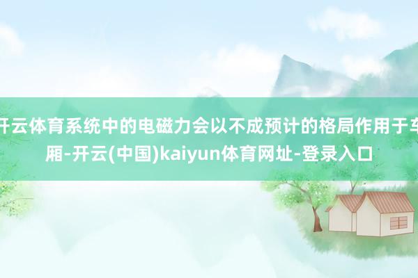 开云体育系统中的电磁力会以不成预计的格局作用于车厢-开云(中