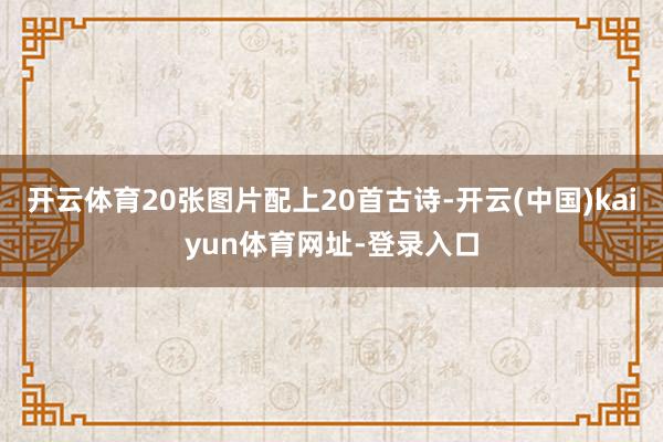 开云体育20张图片配上20首古诗-开云(中国)kaiyun体