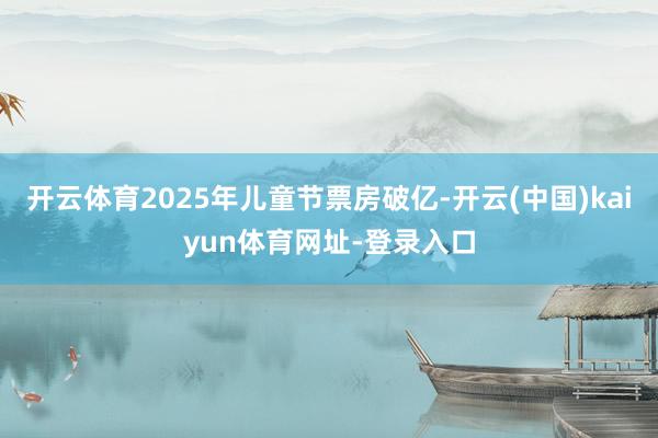 开云体育2025年儿童节票房破亿-开云(中国)kaiyun体