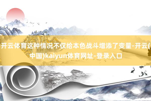 开云体育这种情况不仅给本色战斗增添了变量-开云(中国)kai