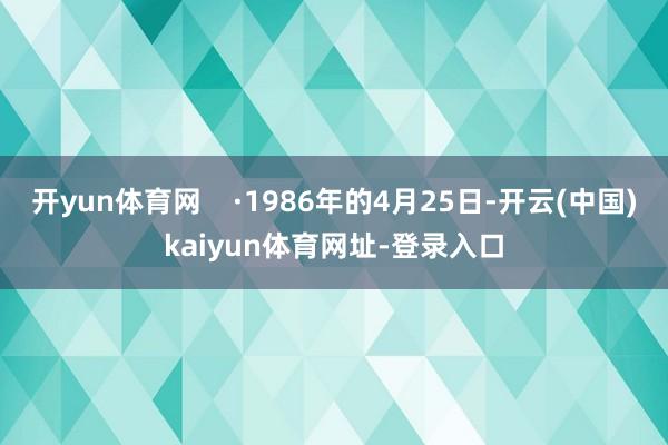 开yun体育网    ·1986年的4月25日-开云(中国)