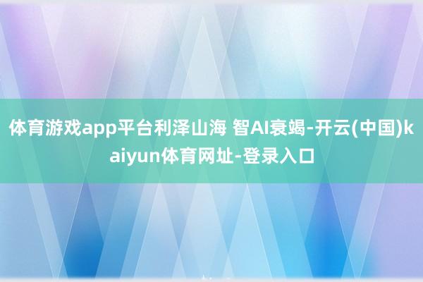 体育游戏app平台利泽山海 智AI衰竭-开云(中国)kaiy