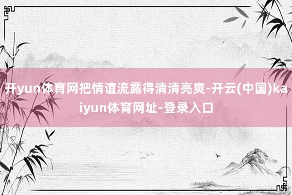 开yun体育网把情谊流露得清清亮爽-开云(中国)kaiyun