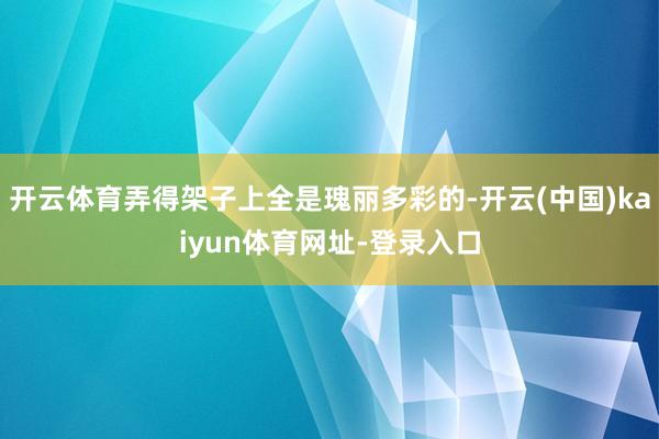 开云体育弄得架子上全是瑰丽多彩的-开云(中国)kaiyun体