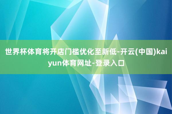 世界杯体育将开店门槛优化至新低-开云(中国)kaiyun体育