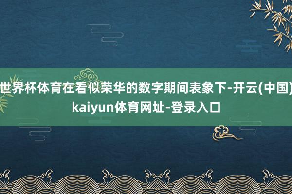 世界杯体育在看似荣华的数字期间表象下-开云(中国)kaiyu