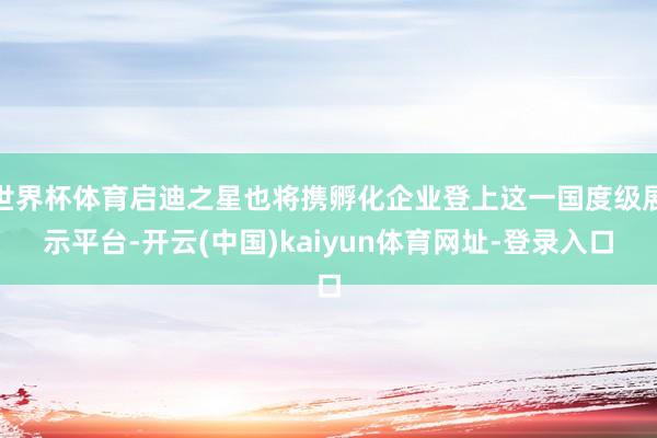 世界杯体育启迪之星也将携孵化企业登上这一国度级展示平台-开云