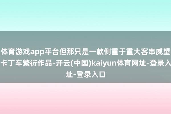 体育游戏app平台但那只是一款侧重于重大客串威望的卡丁车繁衍