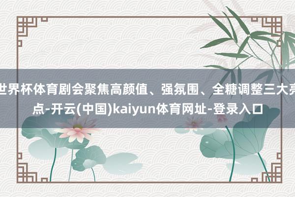 世界杯体育剧会聚焦高颜值、强氛围、全糖调整三大亮点-开云(中