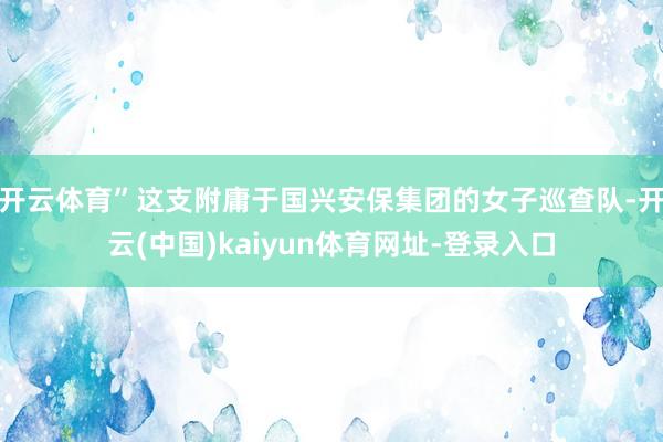 开云体育”这支附庸于国兴安保集团的女子巡查队-开云(中国)k