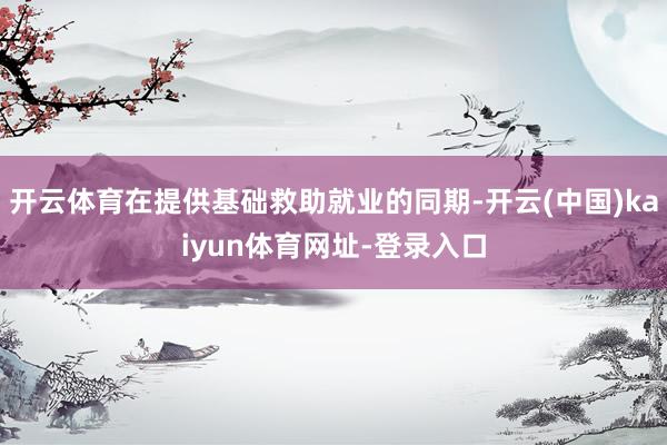 开云体育在提供基础救助就业的同期-开云(中国)kaiyun体
