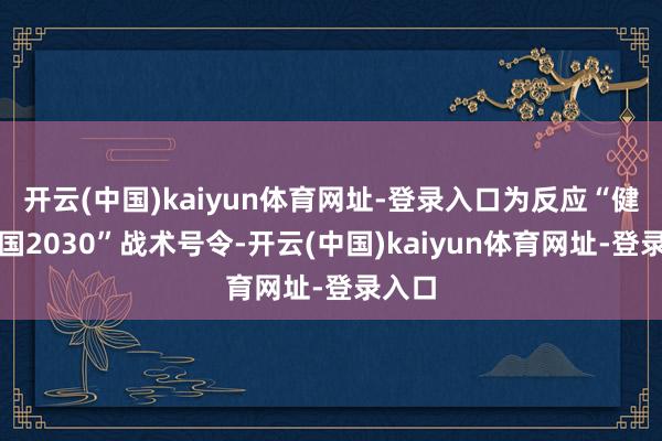 开云(中国)kaiyun体育网址-登录入口为反应“健康中国2