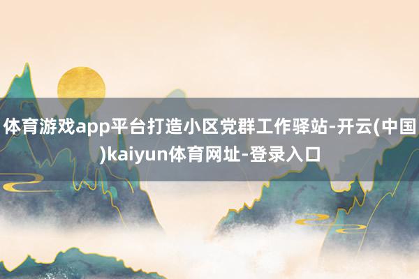 体育游戏app平台打造小区党群工作驿站-开云(中国)kaiy