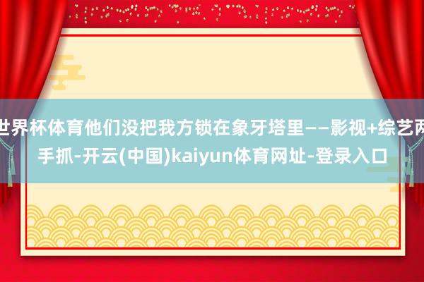 世界杯体育他们没把我方锁在象牙塔里——影视+综艺两手抓-开云