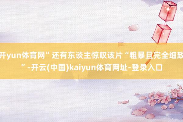 开yun体育网”还有东谈主惊叹该片“粗暴且完全细致”-开云(