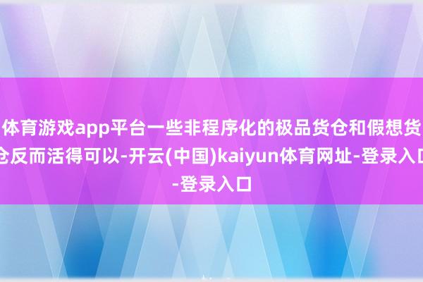 体育游戏app平台一些非程序化的极品货仓和假想货仓反而活得可