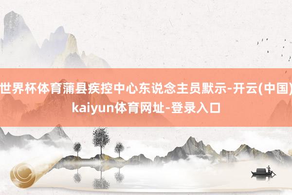 世界杯体育蒲县疾控中心东说念主员默示-开云(中国)kaiyu
