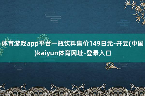 体育游戏app平台一瓶饮料售价149日元-开云(中国)kai