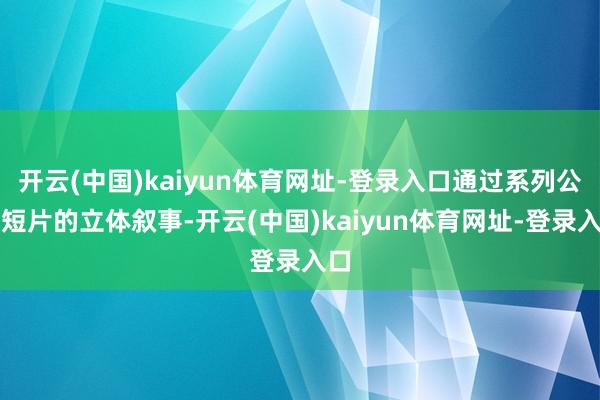 开云(中国)kaiyun体育网址-登录入口通过系列公益短片的