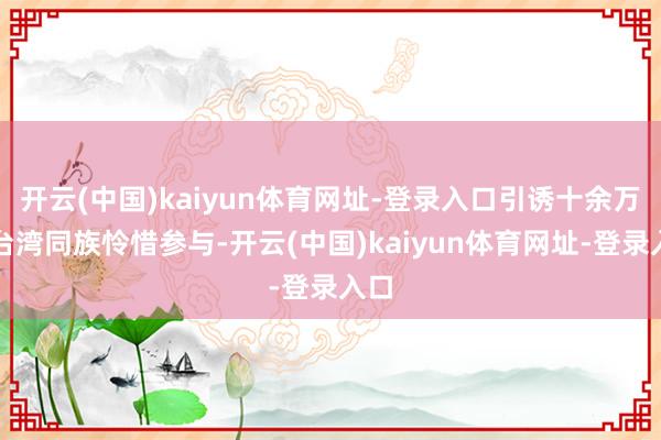 开云(中国)kaiyun体育网址-登录入口引诱十余万名台湾同