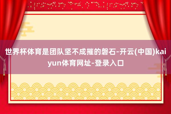 世界杯体育是团队坚不成摧的磐石-开云(中国)kaiyun体育