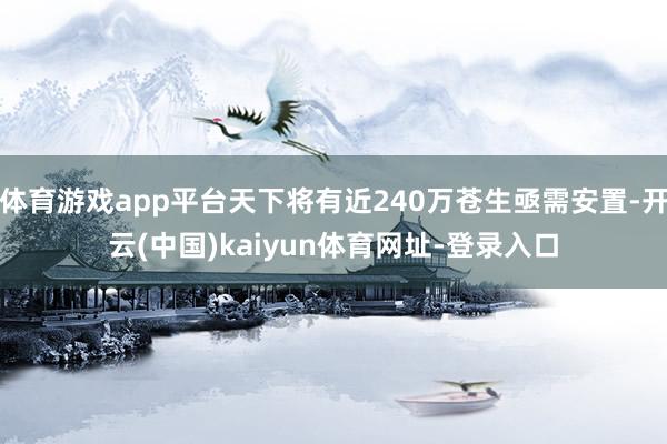 体育游戏app平台天下将有近240万苍生亟需安置-开云(中国