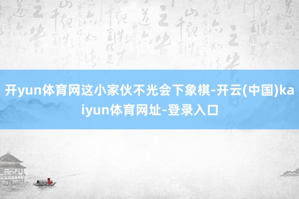 开yun体育网这小家伙不光会下象棋-开云(中国)kaiyun