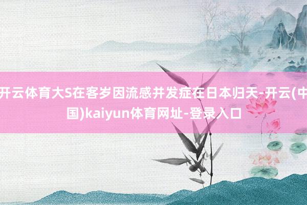 开云体育大S在客岁因流感并发症在日本归天-开云(中国)kai