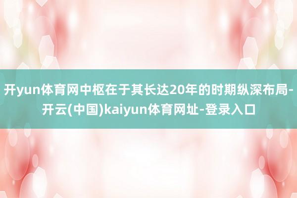 开yun体育网中枢在于其长达20年的时期纵深布局-开云(中国