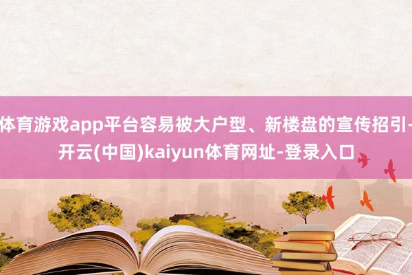 体育游戏app平台容易被大户型、新楼盘的宣传招引-开云(中国