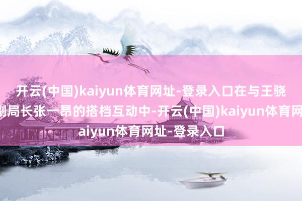 开云(中国)kaiyun体育网址-登录入口在与王骁饰演的佛系