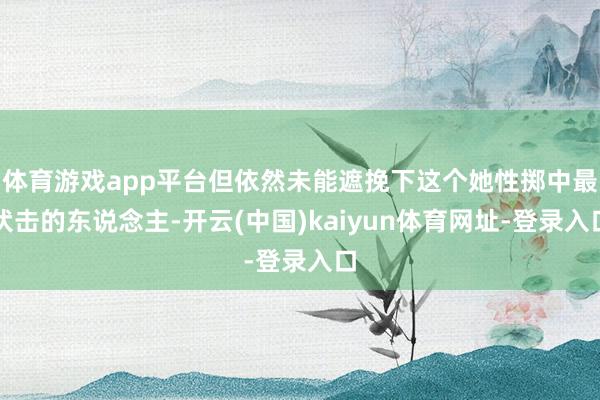体育游戏app平台但依然未能遮挽下这个她性掷中最伏击的东说念