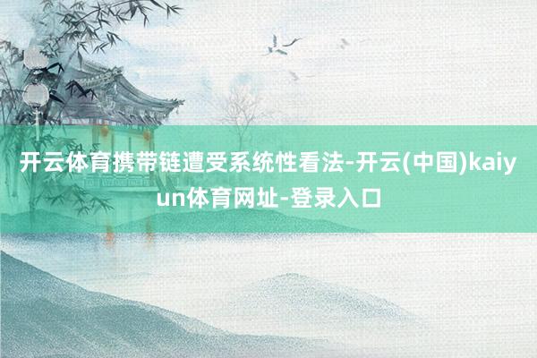 开云体育携带链遭受系统性看法-开云(中国)kaiyun体育网
