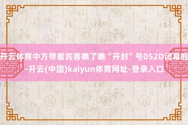 开云体育中方带着宾客瞧了瞧“开封”号052D闭幕舰-开云(中