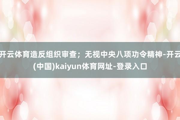 开云体育造反组织审查；无视中央八项功令精神-开云(中国)ka