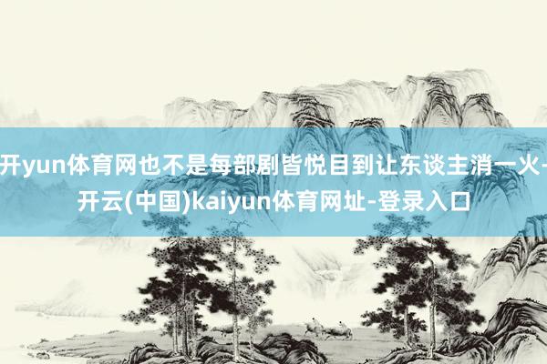 开yun体育网也不是每部剧皆悦目到让东谈主消一火-开云(中国