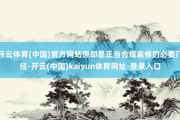 开云体育(中国)官方网站但却是正当合规装修的必要门径-开云(