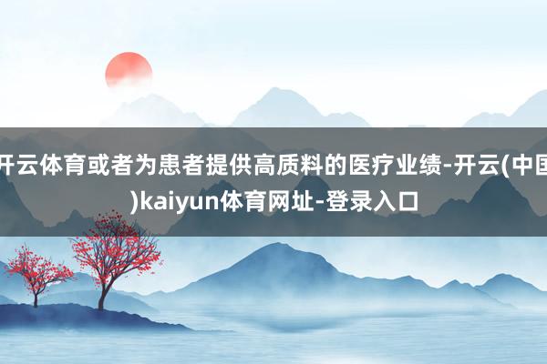 开云体育或者为患者提供高质料的医疗业绩-开云(中国)kaiy
