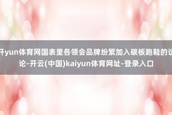 开yun体育网国表里各领会品牌纷繁加入碳板跑鞋的议论-开云(