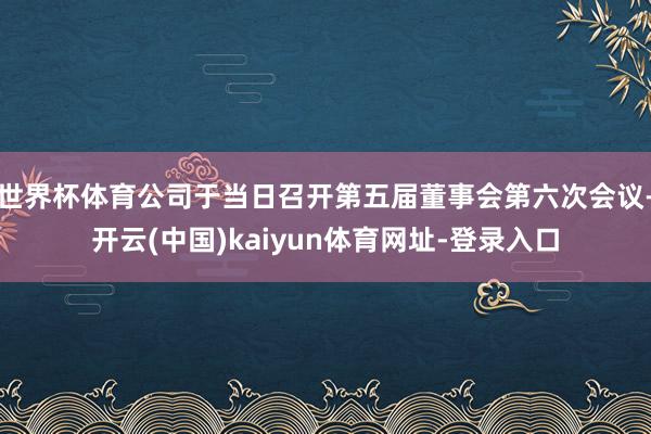 世界杯体育公司于当日召开第五届董事会第六次会议-开云(中国)