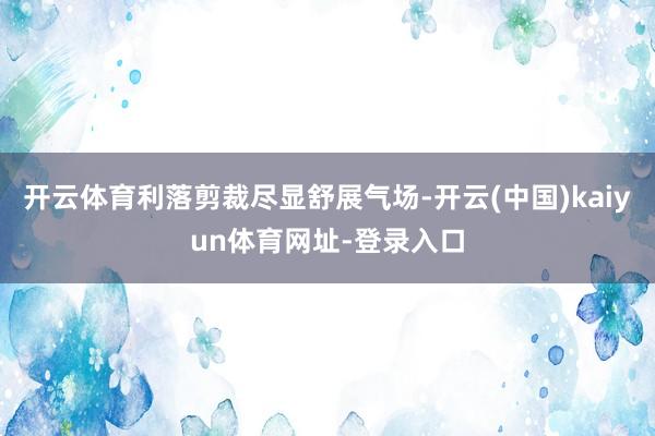 开云体育利落剪裁尽显舒展气场-开云(中国)kaiyun体育网