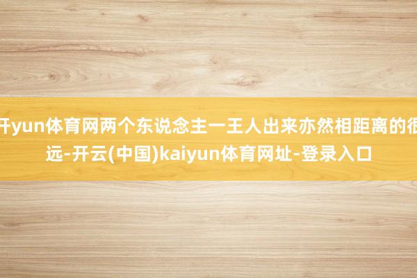 开yun体育网两个东说念主一王人出来亦然相距离的很远-开云(