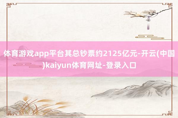 体育游戏app平台其总钞票约2125亿元-开云(中国)kai