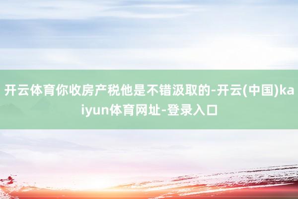 开云体育你收房产税他是不错汲取的-开云(中国)kaiyun体