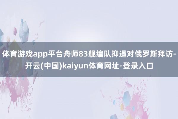 体育游戏app平台舟师83舰编队抑遏对俄罗斯拜访-开云(中国