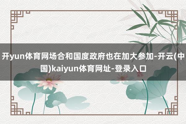 开yun体育网场合和国度政府也在加大参加-开云(中国)kai